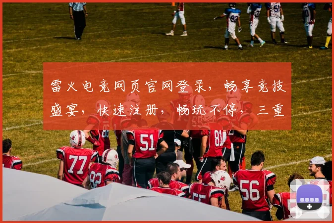 雷火电竞网页官网登录，畅享竞技盛宴，快速注册，畅玩不停，三重福利等你来