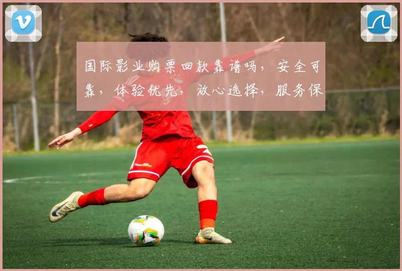 国际影业购票回款靠谱吗，安全可靠，体验优先，放心选择，服务保障，值得信赖。