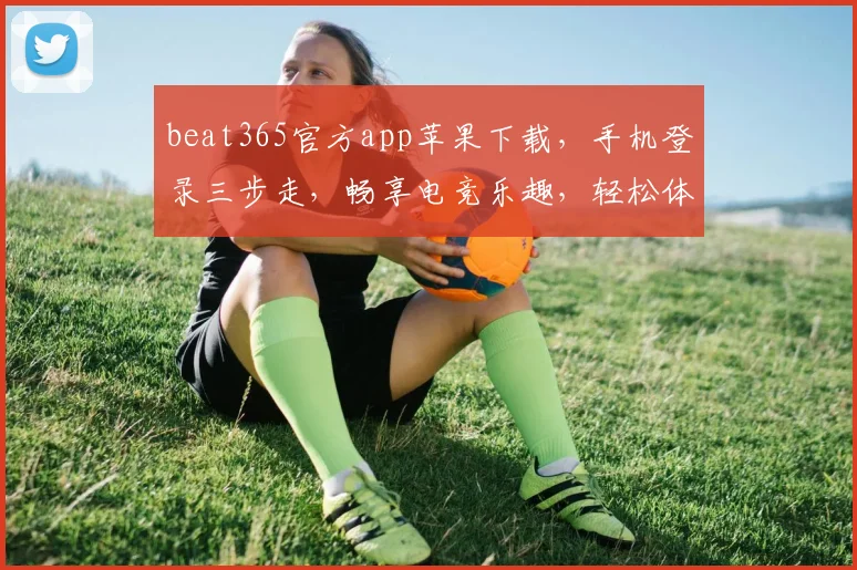 beat365官方app苹果下载，手机登录三步走，畅享电竞乐趣，轻松体验