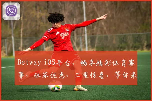 Betway iOS平台，畅享精彩体育赛事，独家优惠，三重惊喜，等你来体验