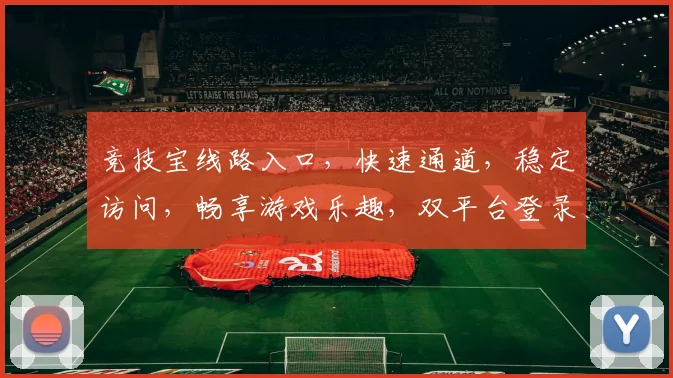 竞技宝线路入口，快速通道，稳定访问，畅享游戏乐趣，双平台登录，一触即达