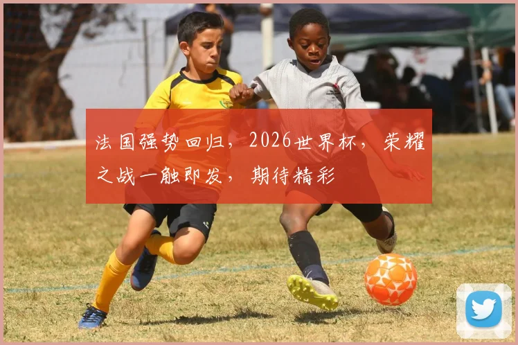 法国强势回归，2026世界杯，荣耀之战一触即发，期待精彩