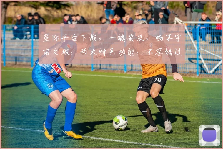 星际平台下载，一键安装，畅享宇宙之旅，两大特色功能，不容错过，立即下载