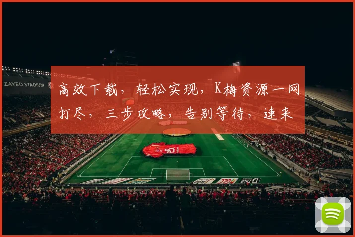 高效下载，轻松实现，K梅资源一网打尽，三步攻略，告别等待，速来体验