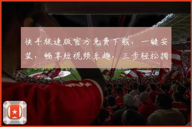 快手极速版官方免费下载，一键安装，畅享短视频乐趣，三步轻松拥有