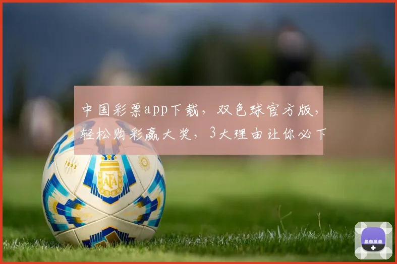 中国彩票app下载，双色球官方版，轻松购彩赢大奖，3大理由让你必下载