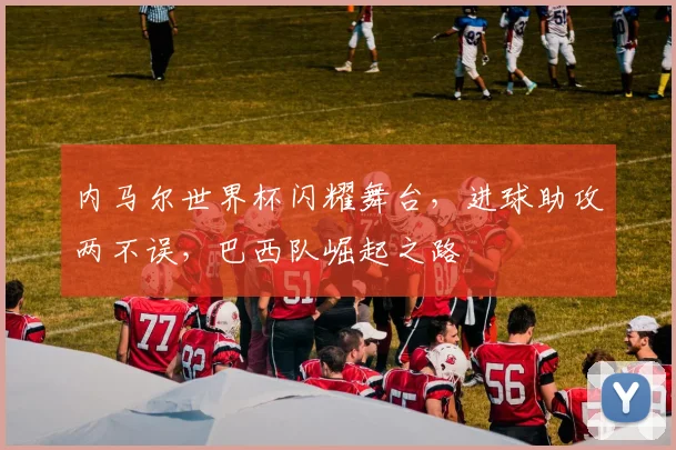 内马尔世界杯闪耀舞台，进球助攻两不误，巴西队崛起之路