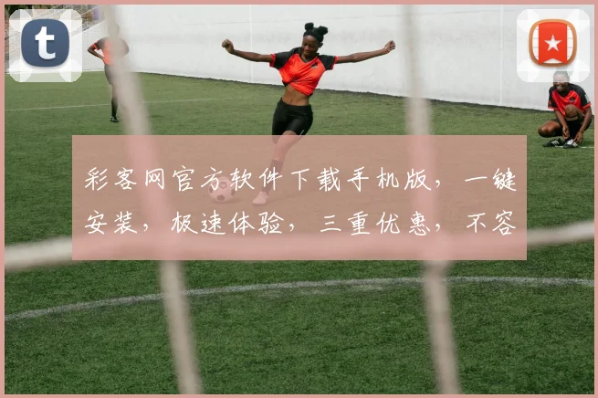 彩客网官方软件下载手机版，一键安装，极速体验，三重优惠，不容错过，必看攻略