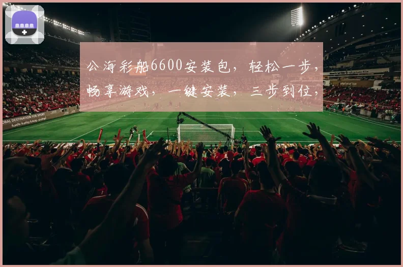 公海彩船6600安装包，轻松一步，畅享游戏，一键安装，三步到位，高效便捷