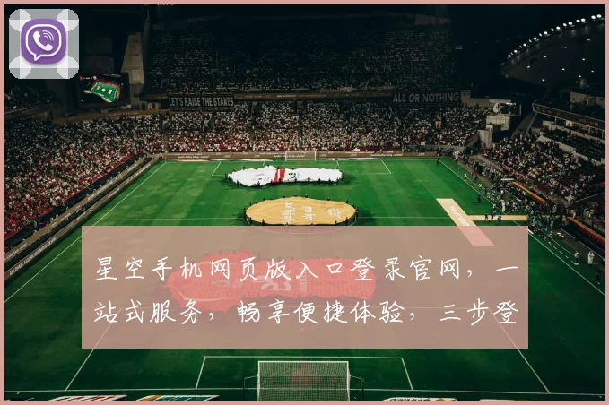 星空手机网页版入口登录官网，一站式服务，畅享便捷体验，三步登录，尊享尊贵