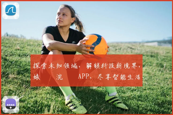 探索未知领域，解锁科技新境界，婊氱悆浣撹偛APP，尽享智能生活，体验非凡