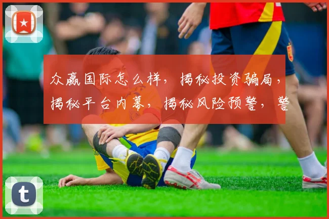 众赢国际怎么样，揭秘投资骗局，揭秘平台内幕，揭秘风险预警，警惕投资者陷阱