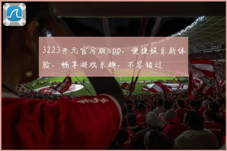 3223开元官方版app，便捷娱乐新体验，畅享游戏乐趣，不容错过