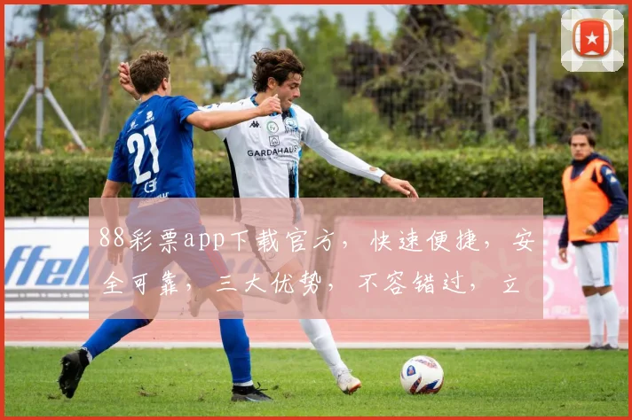 88彩票app下载官方，快速便捷，安全可靠，三大优势，不容错过，立即下载体验