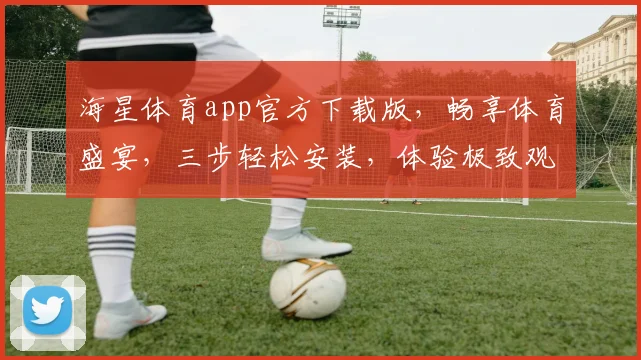 海星体育app官方下载版，畅享体育盛宴，三步轻松安装，体验极致观赛，必看攻略