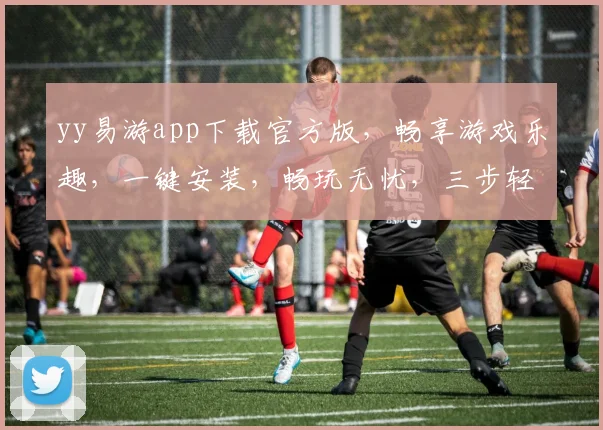 yy易游app下载官方版，畅享游戏乐趣，一键安装，畅玩无忧，三步轻松搞定