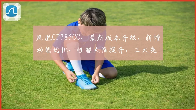 凤凰CP785CC，最新版本升级，新增功能优化，性能大幅提升，三大亮点大公开，不容错过