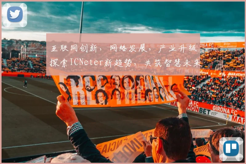 互联网创新，网络发展，产业升级探索ICNeter新趋势，共筑智慧未来