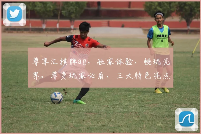 尊享汇棋牌ag，独家体验，畅玩无界，尊贵玩家必看，三大特色亮点，不容错过