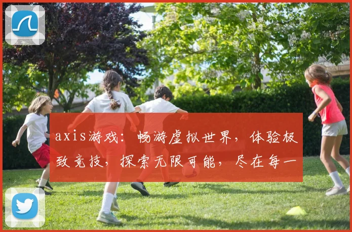 axis游戏：畅游虚拟世界，体验极致竞技，探索无限可能，尽在每一刻