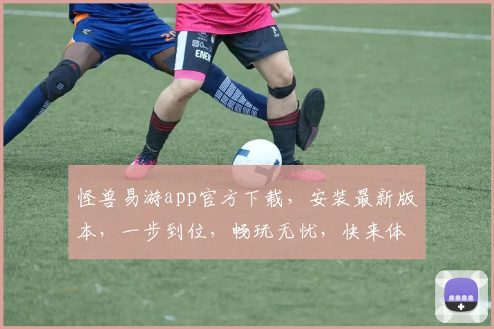 怪兽易游app官方下载，安装最新版本，一步到位，畅玩无忧，快来体验