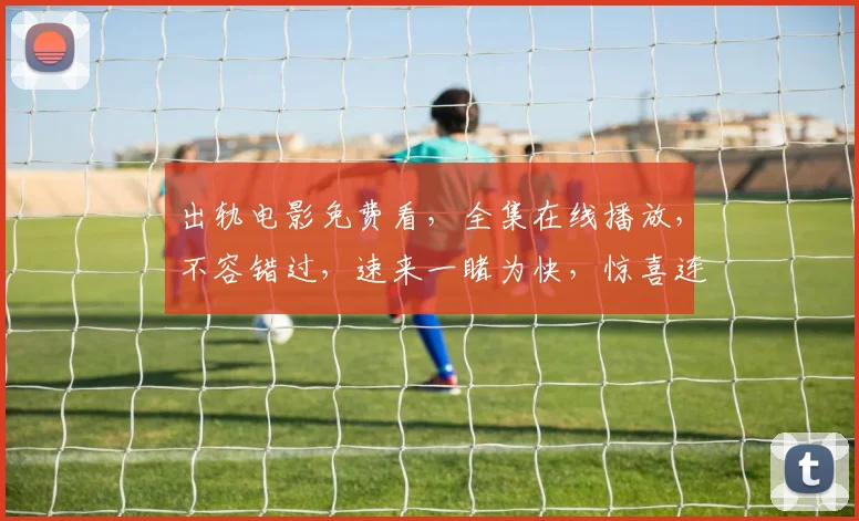 出轨电影免费看，全集在线播放，不容错过，速来一睹为快，惊喜连连，不容错过
