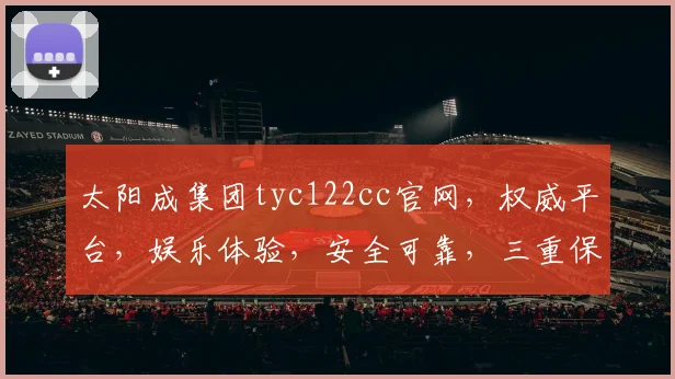 太阳成集团tyc122cc官网，权威平台，娱乐体验，安全可靠，三重保障，尽享娱乐盛宴